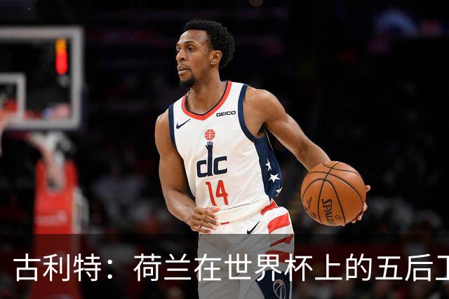 古利特：荷兰在世界杯上的五后卫不可思议 看西班牙踢球是种享受